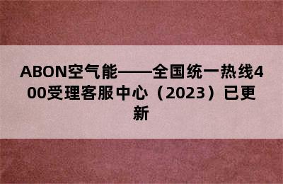 ABON空气能——全国统一热线400受理客服中心（2023）已更新