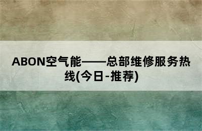 ABON空气能——总部维修服务热线(今日-推荐)