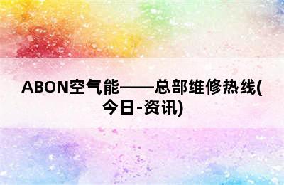 ABON空气能——总部维修热线(今日-资讯)