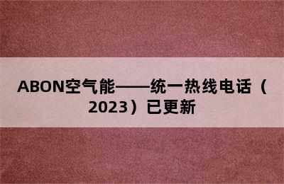 ABON空气能——统一热线电话（2023）已更新