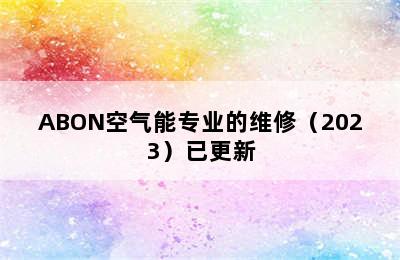 ABON空气能专业的维修（2023）已更新