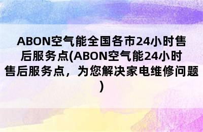 ABON空气能全国各市24小时售后服务点(ABON空气能24小时售后服务点，为您解决家电维修问题)