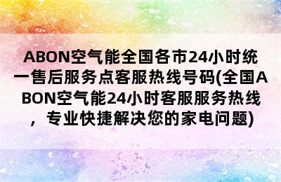 ABON空气能全国各市24小时统一售后服务点客服热线号码(全国ABON空气能24小时客服服务热线，专业快捷解决您的家电问题)