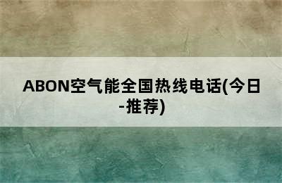 ABON空气能全国热线电话(今日-推荐)