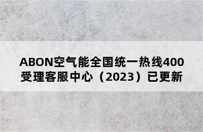 ABON空气能全国统一热线400受理客服中心（2023）已更新