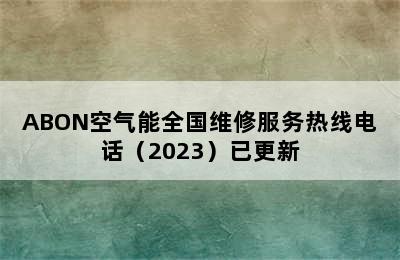 ABON空气能全国维修服务热线电话（2023）已更新