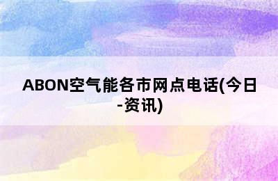 ABON空气能各市网点电话(今日-资讯)