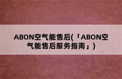 ABON空气能售后(「ABON空气能售后服务指南」)