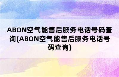 ABON空气能售后服务电话号码查询(ABON空气能售后服务电话号码查询)