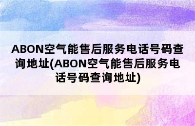 ABON空气能售后服务电话号码查询地址(ABON空气能售后服务电话号码查询地址)