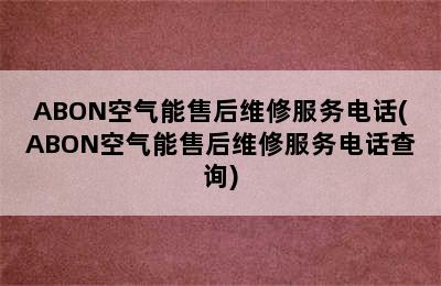 ABON空气能售后维修服务电话(ABON空气能售后维修服务电话查询)