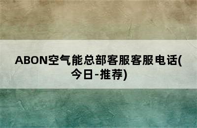 ABON空气能总部客服客服电话(今日-推荐)