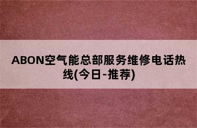 ABON空气能总部服务维修电话热线(今日-推荐)