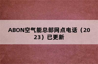 ABON空气能总部网点电话（2023）已更新