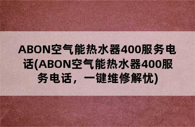 ABON空气能热水器400服务电话(ABON空气能热水器400服务电话，一键维修解忧)