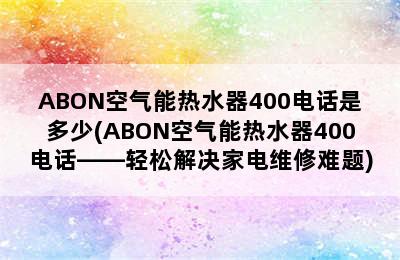 ABON空气能热水器400电话是多少(ABON空气能热水器400电话——轻松解决家电维修难题)