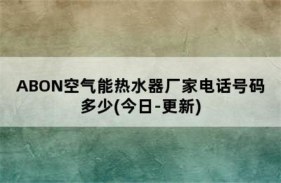 ABON空气能热水器厂家电话号码多少(今日-更新)