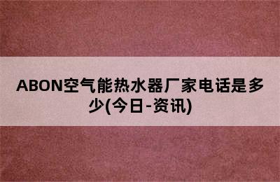 ABON空气能热水器厂家电话是多少(今日-资讯)