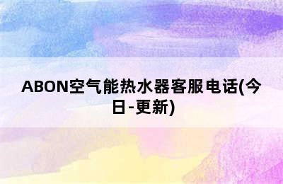 ABON空气能热水器客服电话(今日-更新)