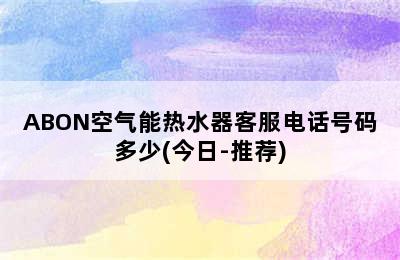 ABON空气能热水器客服电话号码多少(今日-推荐)