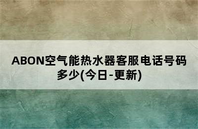 ABON空气能热水器客服电话号码多少(今日-更新)