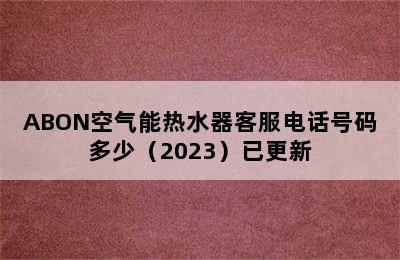 ABON空气能热水器客服电话号码多少（2023）已更新