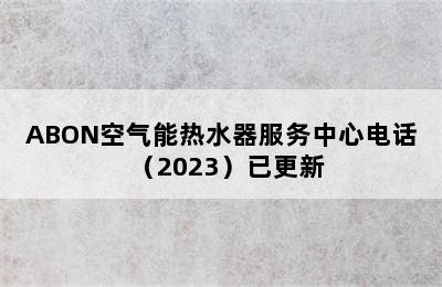 ABON空气能热水器服务中心电话（2023）已更新