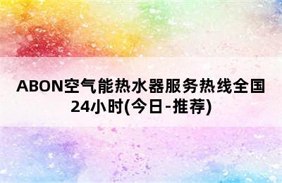 ABON空气能热水器服务热线全国24小时(今日-推荐)