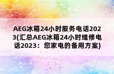 AEG冰箱24小时服务电话2023(汇总AEG冰箱24小时维修电话2023：您家电的备用方案)