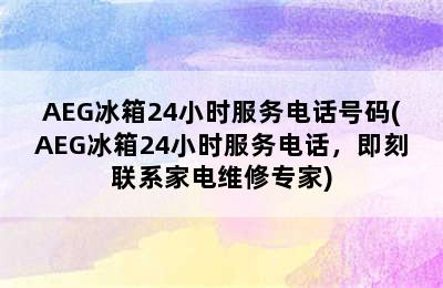 AEG冰箱24小时服务电话号码(AEG冰箱24小时服务电话，即刻联系家电维修专家)