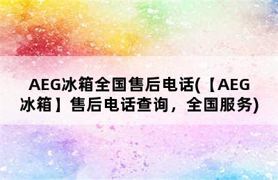 AEG冰箱全国售后电话(【AEG冰箱】售后电话查询，全国服务)