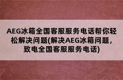 AEG冰箱全国客服服务电话帮你轻松解决问题(解决AEG冰箱问题，致电全国客服服务电话)