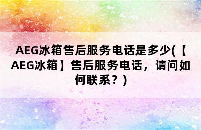 AEG冰箱售后服务电话是多少(【AEG冰箱】售后服务电话，请问如何联系？)