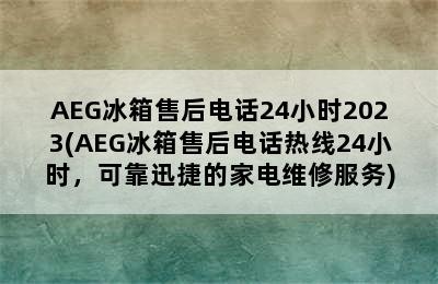 AEG冰箱售后电话24小时2023(AEG冰箱售后电话热线24小时，可靠迅捷的家电维修服务)