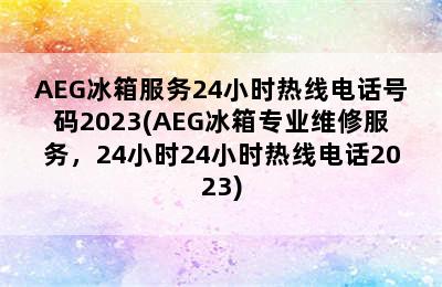 AEG冰箱服务24小时热线电话号码2023(AEG冰箱专业维修服务，24小时24小时热线电话2023)