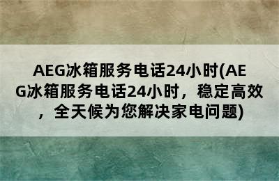 AEG冰箱服务电话24小时(AEG冰箱服务电话24小时，稳定高效，全天候为您解决家电问题)