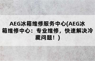 AEG冰箱维修服务中心(AEG冰箱维修中心：专业维修，快速解决冷藏问题！)