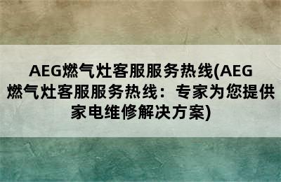 AEG燃气灶客服服务热线(AEG燃气灶客服服务热线：专家为您提供家电维修解决方案)