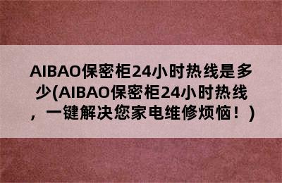 AIBAO保密柜24小时热线是多少(AIBAO保密柜24小时热线，一键解决您家电维修烦恼！)