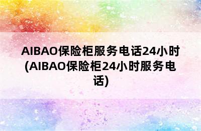 AIBAO保险柜服务电话24小时(AIBAO保险柜24小时服务电话)