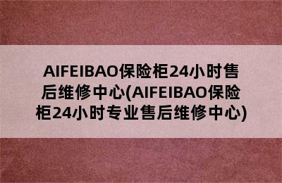 AIFEIBAO保险柜24小时售后维修中心(AIFEIBAO保险柜24小时专业售后维修中心)