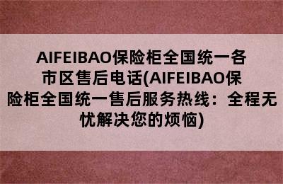 AIFEIBAO保险柜全国统一各市区售后电话(AIFEIBAO保险柜全国统一售后服务热线：全程无忧解决您的烦恼)