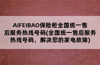 AIFEIBAO保险柜全国统一售后服务热线号码(全国统一售后服务热线号码，解决您的家电故障)