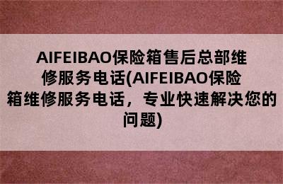 AIFEIBAO保险箱售后总部维修服务电话(AIFEIBAO保险箱维修服务电话，专业快速解决您的问题)