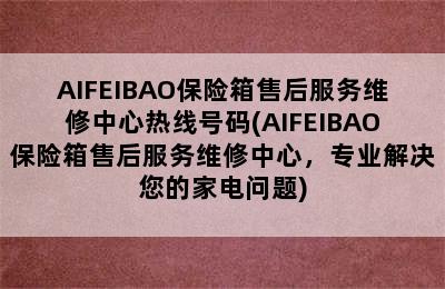 AIFEIBAO保险箱售后服务维修中心热线号码(AIFEIBAO保险箱售后服务维修中心，专业解决您的家电问题)