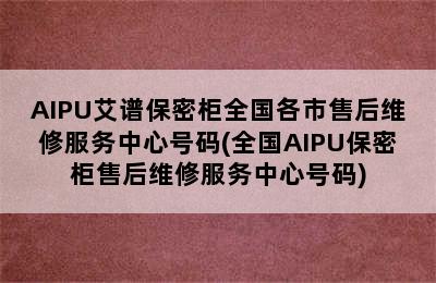 AIPU艾谱保密柜全国各市售后维修服务中心号码(全国AIPU保密柜售后维修服务中心号码)