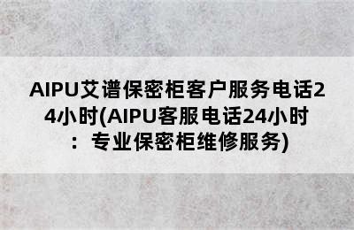 AIPU艾谱保密柜客户服务电话24小时(AIPU客服电话24小时：专业保密柜维修服务)