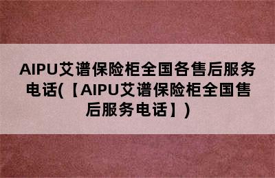 AIPU艾谱保险柜全国各售后服务电话(【AIPU艾谱保险柜全国售后服务电话】)