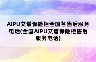 AIPU艾谱保险柜全国各售后服务电话(全国AIPU艾谱保险柜售后服务电话)