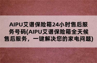 AIPU艾谱保险箱24小时售后服务号码(AIPU艾谱保险箱全天候售后服务，一键解决您的家电问题)